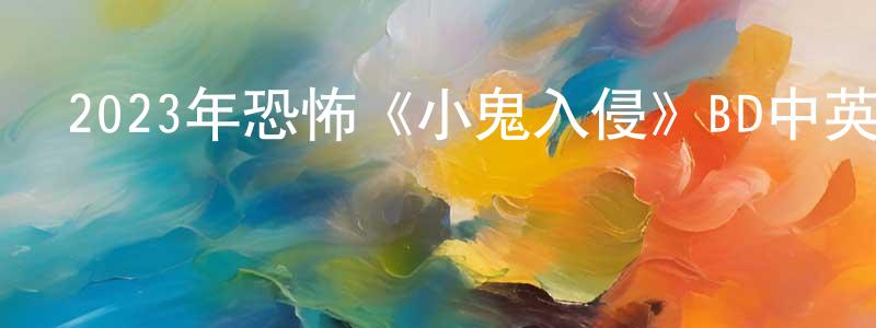陳君良發布2023年恐怖《小鬼入侵》BD中英雙字迅雷下載_深夜電影